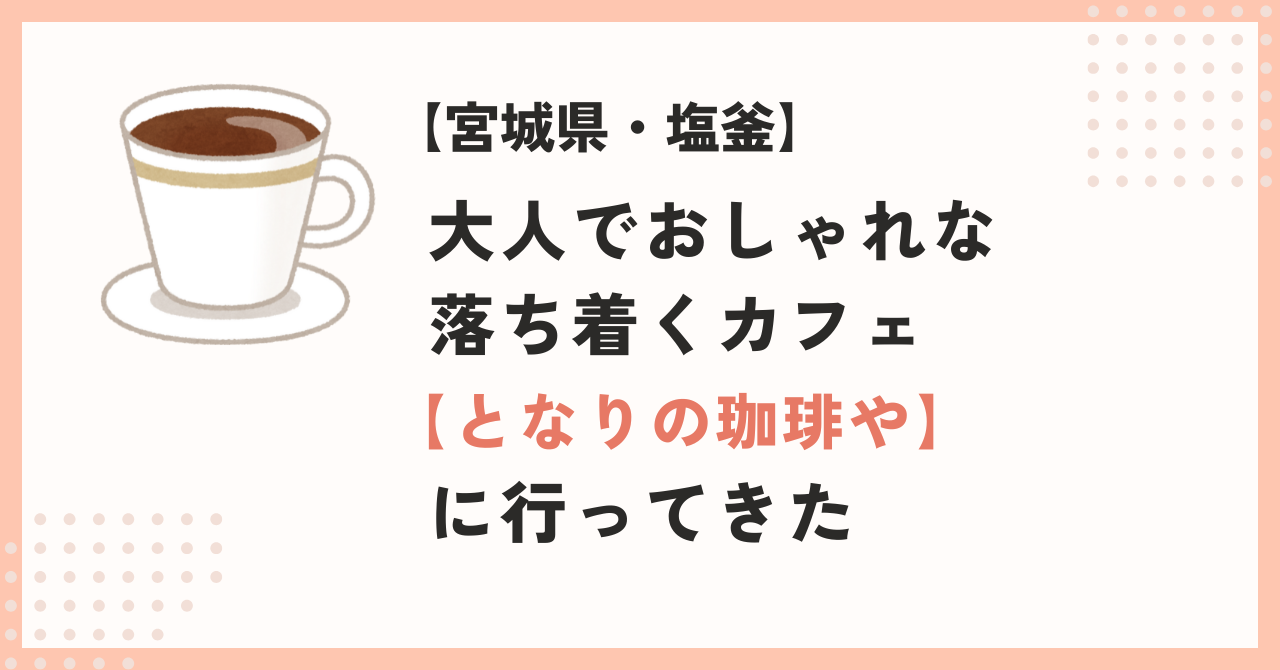 【宮城県・塩釜】大人でおしゃれな落ち着くカフェ「となりの珈琲や」に行ってきた